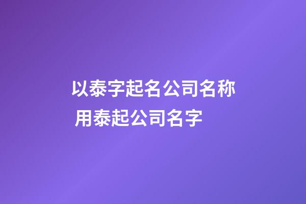 以泰字起名公司名称 用泰起公司名字-第1张-公司起名-玄机派